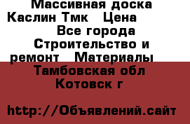 Массивная доска Каслин Тмк › Цена ­ 2 000 - Все города Строительство и ремонт » Материалы   . Тамбовская обл.,Котовск г.